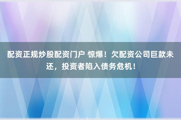 配资正规炒股配资门户 惊爆！欠配资公司巨款未还，投资者陷入债务危机！