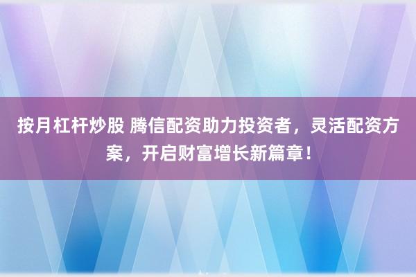按月杠杆炒股 腾信配资助力投资者，灵活配资方案，开启财富增长新篇章！