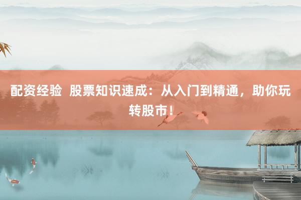 配资经验  股票知识速成：从入门到精通，助你玩转股市！