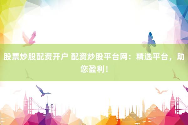 股票炒股配资开户 配资炒股平台网：精选平台，助您盈利！