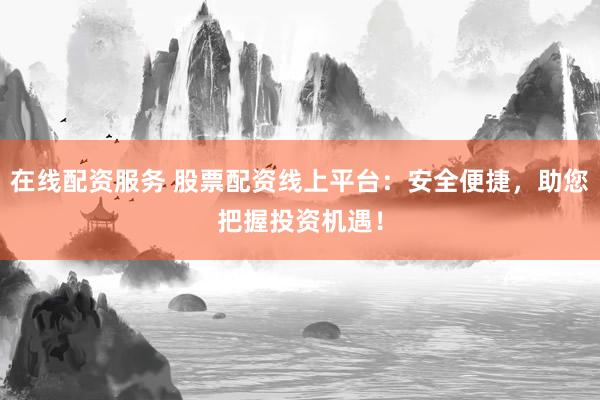 在线配资服务 股票配资线上平台：安全便捷，助您把握投资机遇！