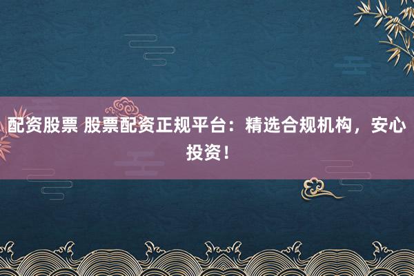 配资股票 股票配资正规平台：精选合规机构，安心投资！