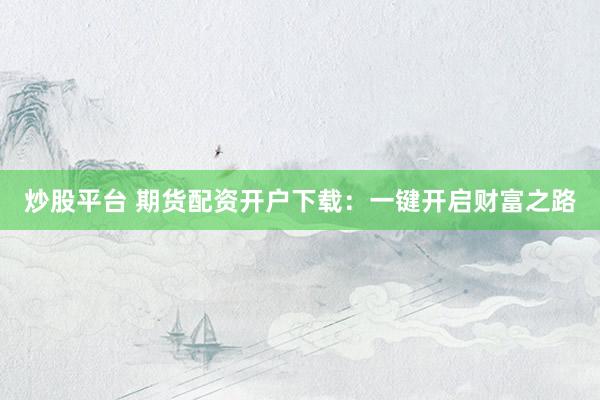 炒股平台 期货配资开户下载：一键开启财富之路