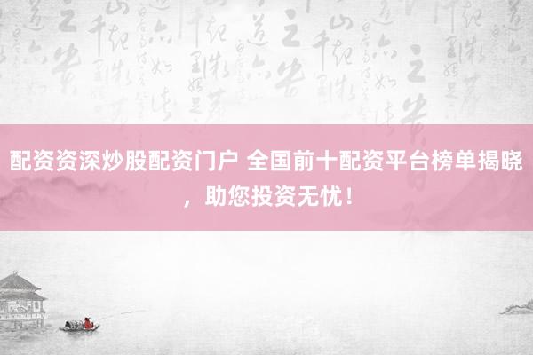 配资资深炒股配资门户 全国前十配资平台榜单揭晓，助您投资无忧！