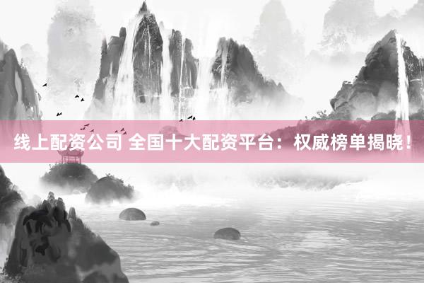 线上配资公司 全国十大配资平台：权威榜单揭晓！