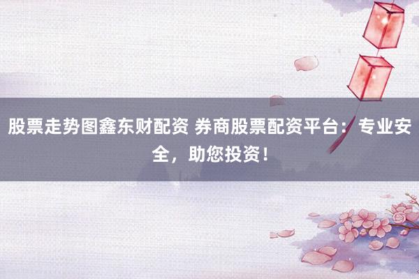 股票走势图鑫东财配资 券商股票配资平台：专业安全，助您投资！