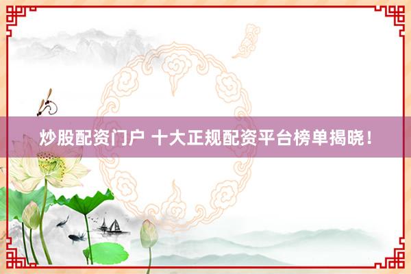 炒股配资门户 十大正规配资平台榜单揭晓！