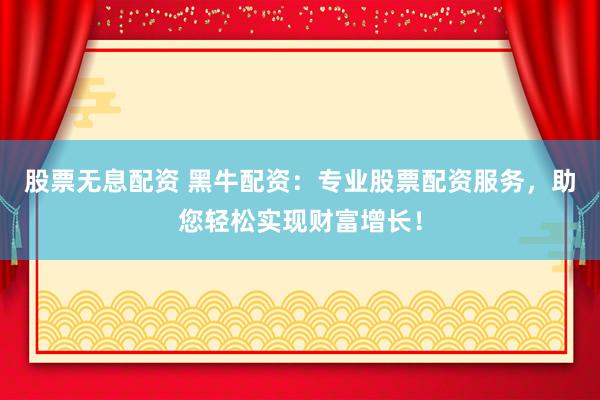 股票无息配资 黑牛配资：专业股票配资服务，助您轻松实现财富增长！
