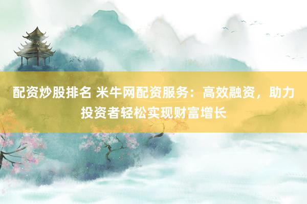 配资炒股排名 米牛网配资服务：高效融资，助力投资者轻松实现财富增长