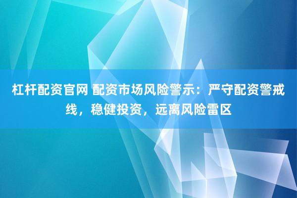 杠杆配资官网 配资市场风险警示：严守配资警戒线，稳健投资，远离风险雷区