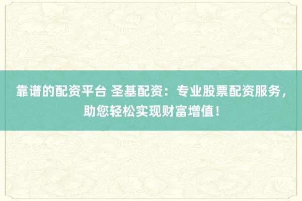 靠谱的配资平台 圣基配资：专业股票配资服务，助您轻松实现财富增值！
