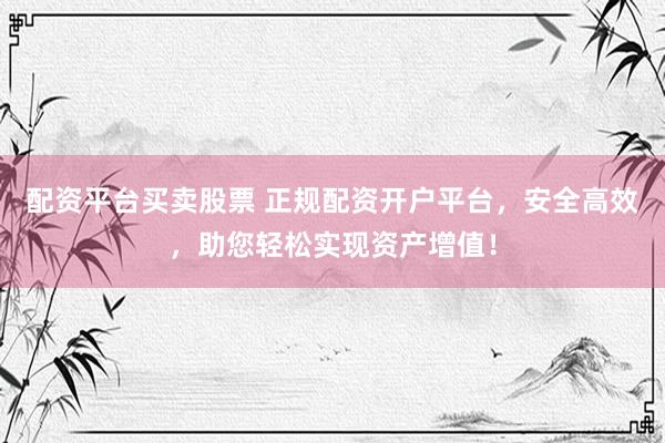 配资平台买卖股票 正规配资开户平台，安全高效，助您轻松实现资产增值！