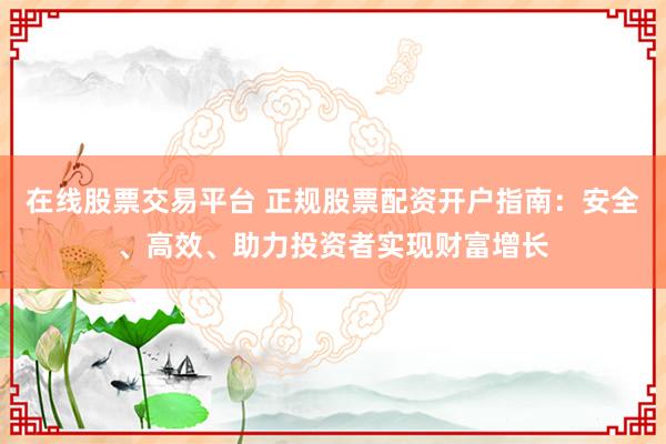 在线股票交易平台 正规股票配资开户指南：安全、高效、助力投资者实现财富增长