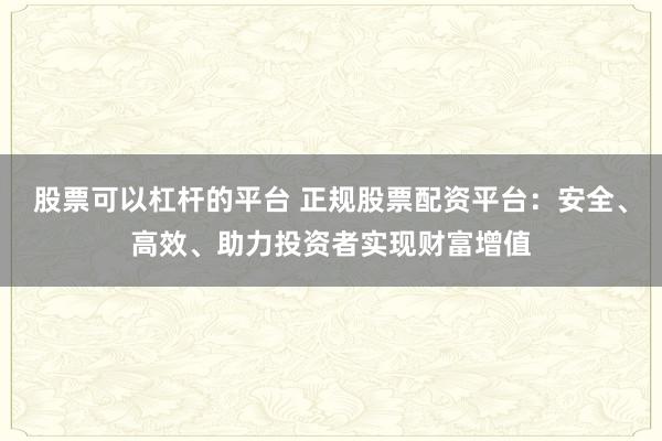 股票可以杠杆的平台 正规股票配资平台：安全、高效、助力投资者实现财富增值