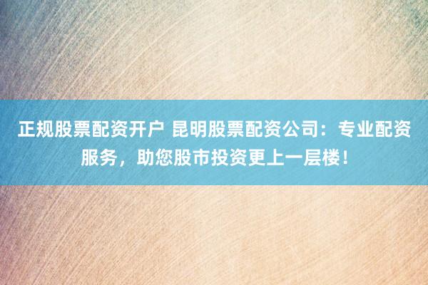 正规股票配资开户 昆明股票配资公司：专业配资服务，助您股市投资更上一层楼！