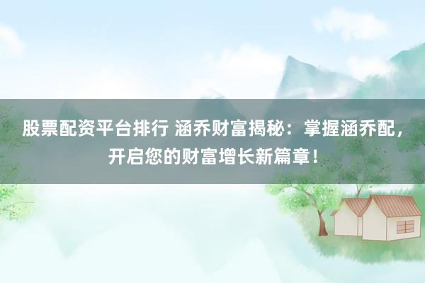 股票配资平台排行 涵乔财富揭秘：掌握涵乔配，开启您的财富增长新篇章！