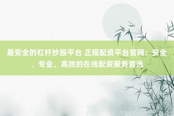 最安全的杠杆炒股平台 正规配资平台官网：安全、专业、高效的在线配资服务首选