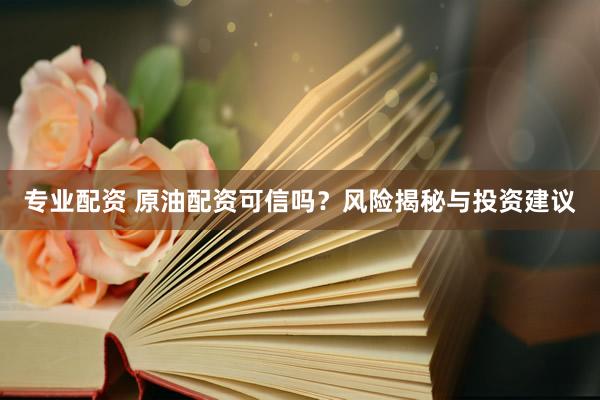 专业配资 原油配资可信吗？风险揭秘与投资建议