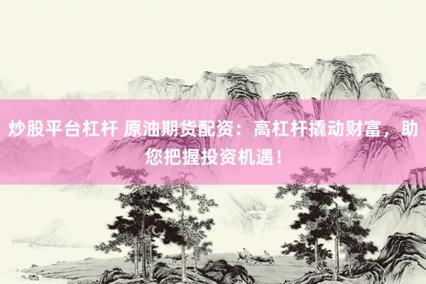 炒股平台杠杆 原油期货配资：高杠杆撬动财富，助您把握投资机遇！