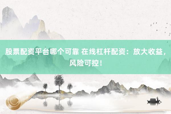 股票配资平台哪个可靠 在线杠杆配资：放大收益，风险可控！