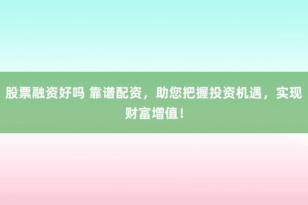 股票融资好吗 靠谱配资，助您把握投资机遇，实现财富增值！