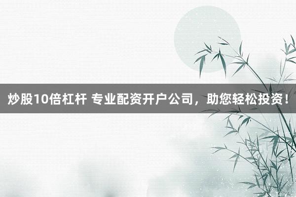 炒股10倍杠杆 专业配资开户公司，助您轻松投资！