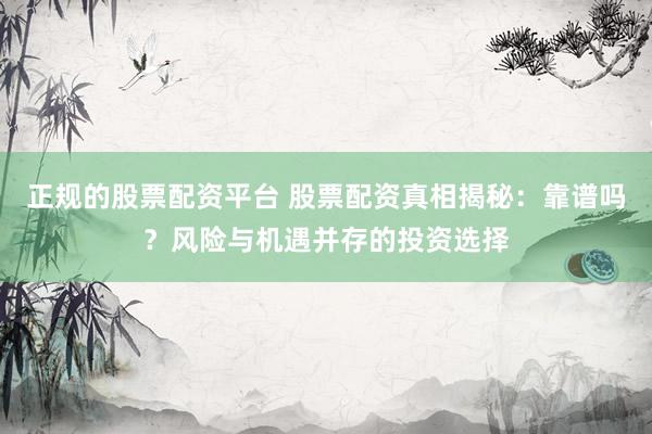 正规的股票配资平台 股票配资真相揭秘：靠谱吗？风险与机遇并存的投资选择