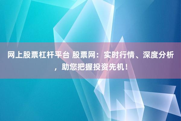 网上股票杠杆平台 股票网：实时行情、深度分析，助您把握投资先机！