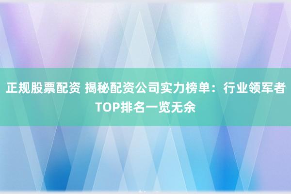 正规股票配资 揭秘配资公司实力榜单：行业领军者TOP排名一览无余