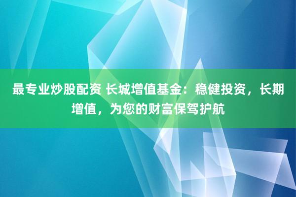 最专业炒股配资 长城增值基金：稳健投资，长期增值，为您的财富保驾护航