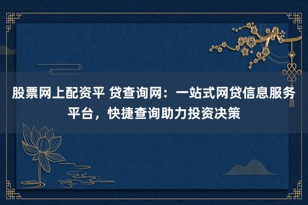 股票网上配资平 贷查询网：一站式网贷信息服务平台，快捷查询助力投资决策