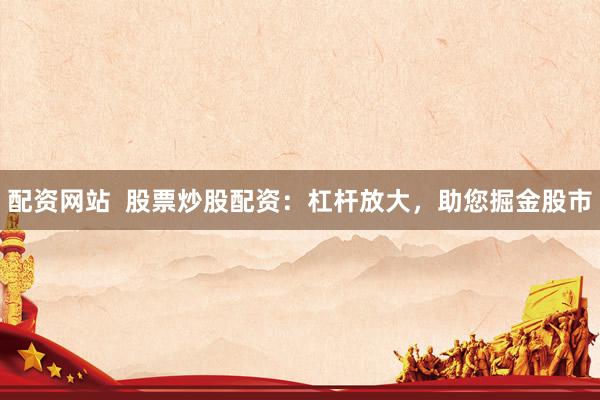 配资网站  股票炒股配资：杠杆放大，助您掘金股市