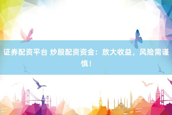 证券配资平台 炒股配资资金：放大收益，风险需谨慎！