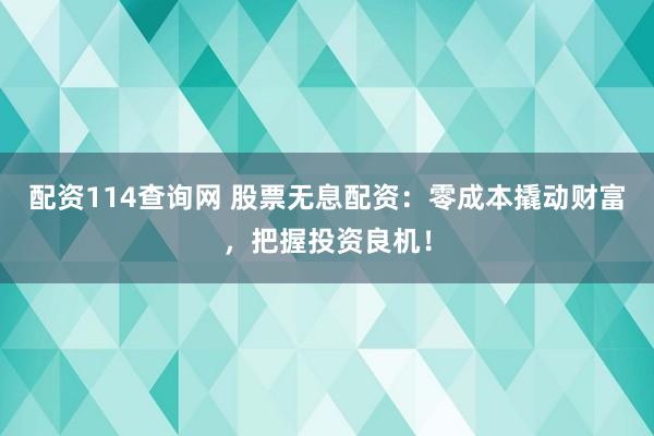 配资114查询网 股票无息配资：零成本撬动财富，把握投资良机！