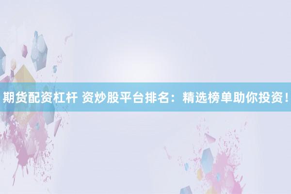 期货配资杠杆 资炒股平台排名：精选榜单助你投资！