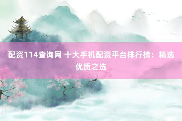 配资114查询网 十大手机配资平台排行榜：精选优质之选
