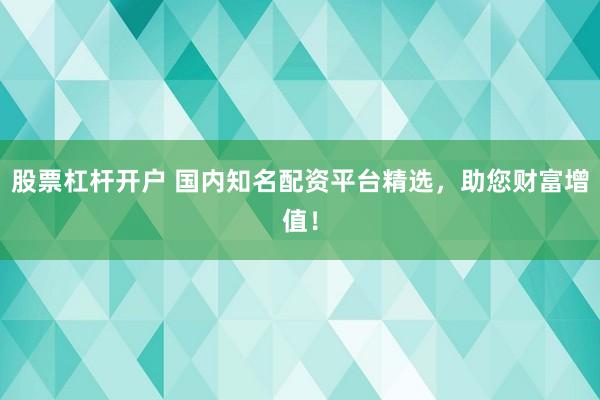 股票杠杆开户 国内知名配资平台精选，助您财富增值！