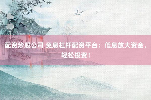配资炒股公司 免息杠杆配资平台：低息放大资金，轻松投资！