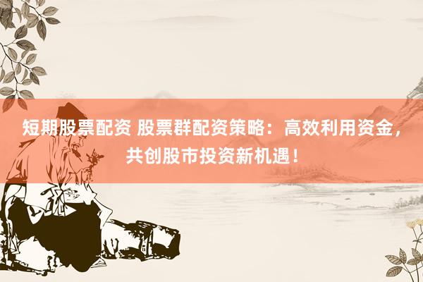 短期股票配资 股票群配资策略：高效利用资金，共创股市投资新机遇！