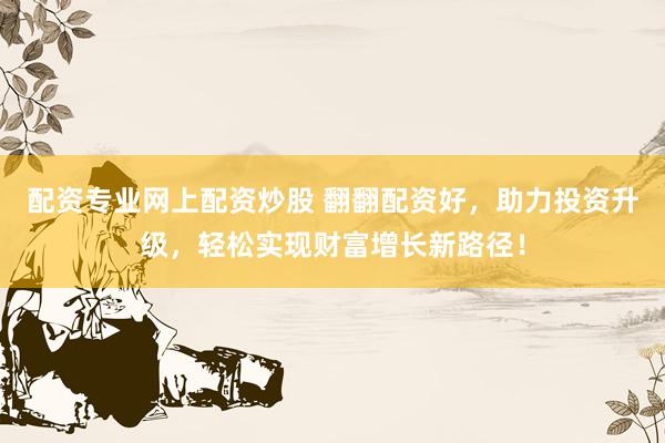 配资专业网上配资炒股 翻翻配资好，助力投资升级，轻松实现财富增长新路径！