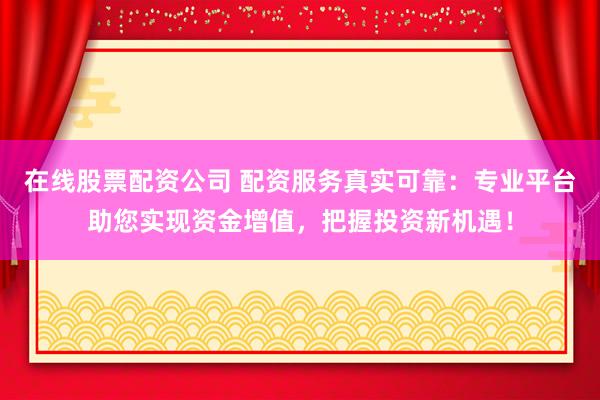在线股票配资公司 配资服务真实可靠：专业平台助您实现资金增值，把握投资新机遇！