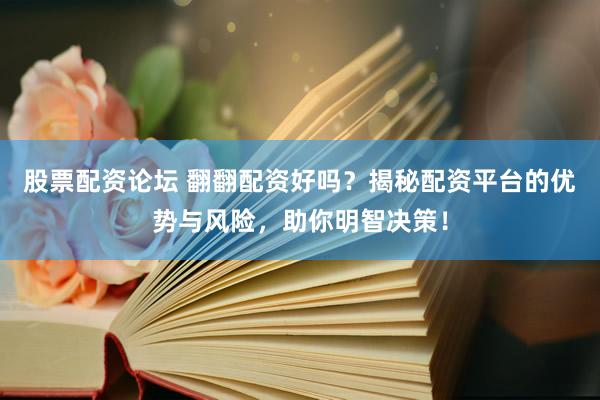 股票配资论坛 翻翻配资好吗？揭秘配资平台的优势与风险，助你明智决策！