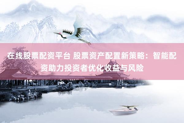 在线股票配资平台 股票资产配置新策略：智能配资助力投资者优化收益与风险