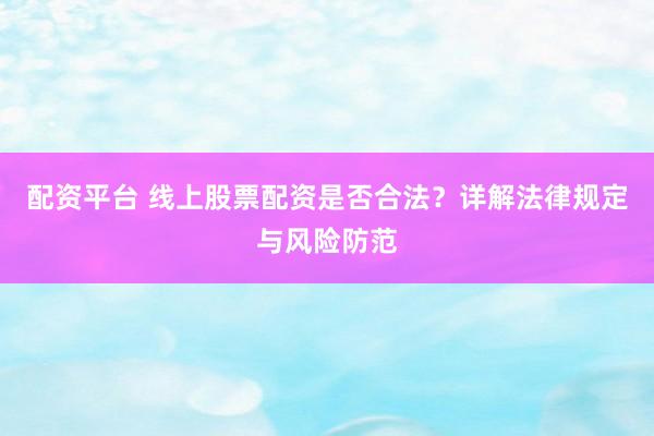 配资平台 线上股票配资是否合法？详解法律规定与风险防范