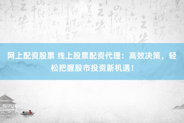 网上配资股票 线上股票配资代理：高效决策，轻松把握股市投资新机遇！