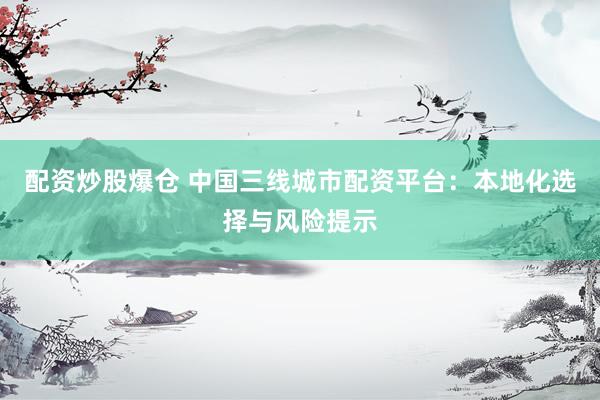 配资炒股爆仓 中国三线城市配资平台：本地化选择与风险提示