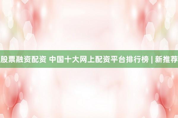 股票融资配资 中国十大网上配资平台排行榜 | 新推荐