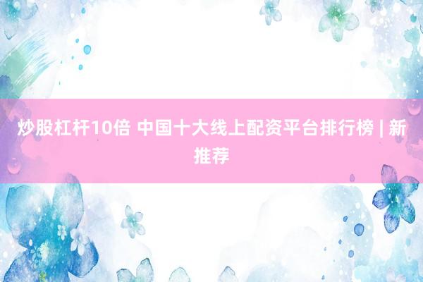 炒股杠杆10倍 中国十大线上配资平台排行榜 | 新推荐