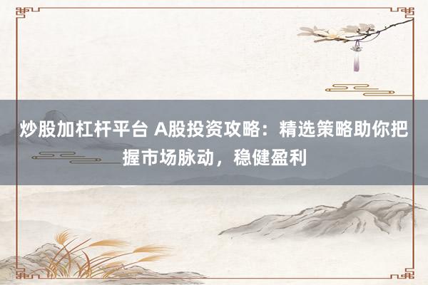 炒股加杠杆平台 A股投资攻略：精选策略助你把握市场脉动，稳健盈利