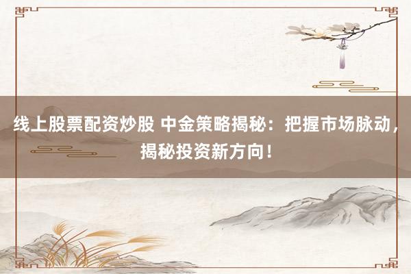 线上股票配资炒股 中金策略揭秘：把握市场脉动，揭秘投资新方向！